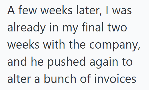 A few weeks later, I was already in my final two weeks with the company, and he pushed again to alter a bunch of invoices