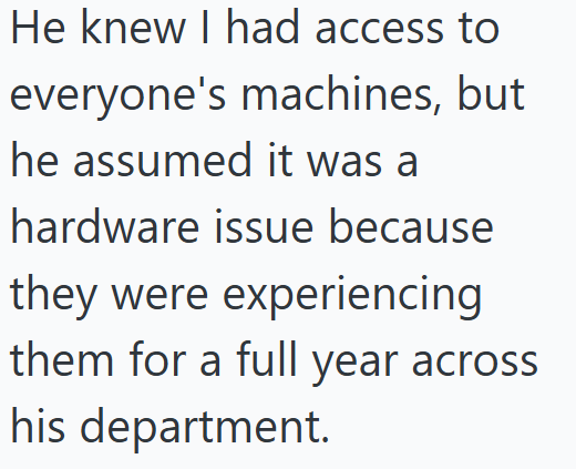 He knew I had access to everyone's machines, but he assumed it was a hardware issue because they were experiencing them for a full year across his department.