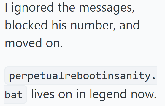 I ignored the messages, blocked his number, and moved on. perpetualrebootinsanity. bat lives on in legend now.
