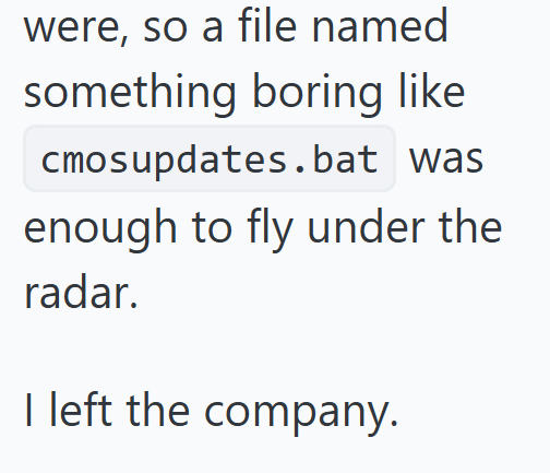 were, so a file named something boring like cmosupdates.bat was enough to fly under the radar. I left the company.