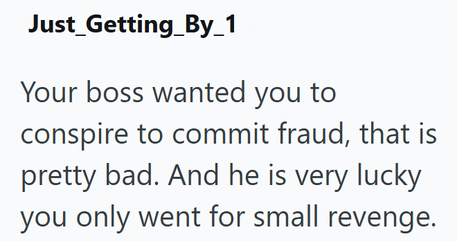 Just_Getting_By_1 Your boss wanted you to conspire to commit fraud, that is pretty bad. And he is very lucky you only went for small revenge.