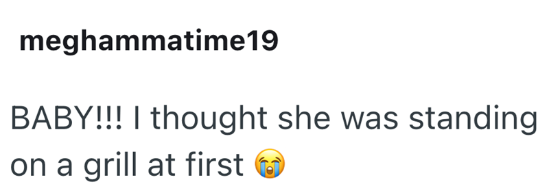 meghammatime19 BABY!!! I thought she was standing on a grill at first