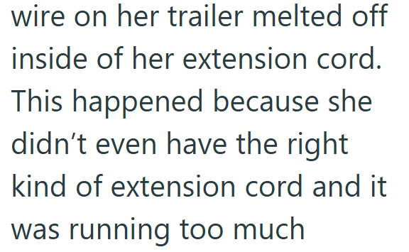wire on her trailer melted off inside of her extension cord. This happened because she didn't even have the right kind of extension cord and it was running too much