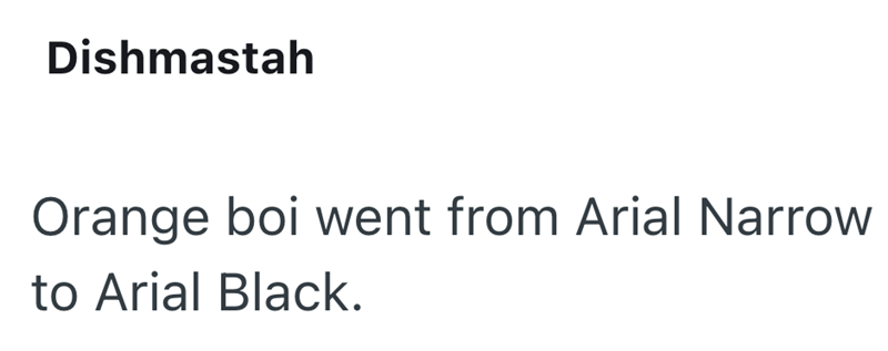 Dishmastah Orange boi went from Arial Narrow to Arial Black.