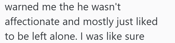 warned me the he wasn't affectionate and mostly just liked to be left alone. I was like sure