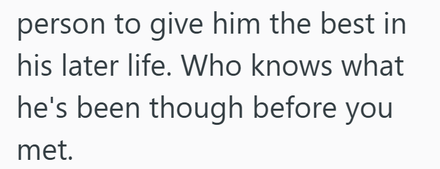 person to give him the best in his later life. Who knows what he's been though before you met.