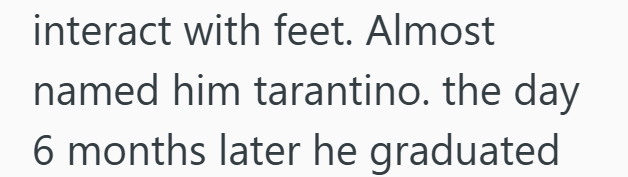 interact with feet. Almost named him tarantino. the day 6 months later he graduated