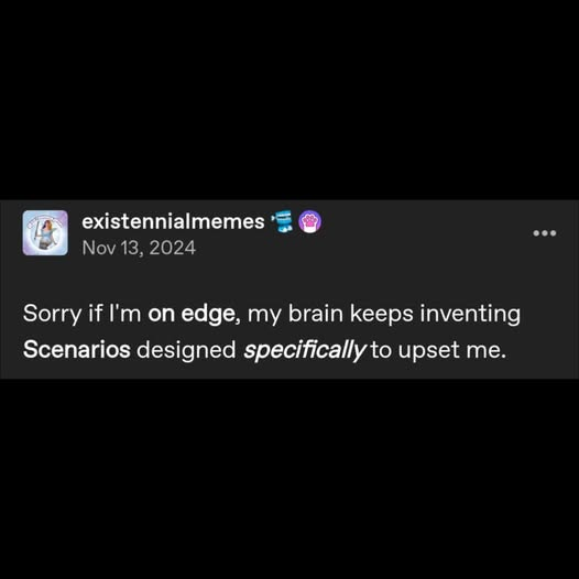 existennialmemes Nov 13, 2024 Sorry if I'm on edge, my brain keeps inventing Scenarios designed specifically to upset me.