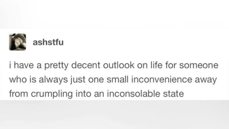 ashstfu i have a pretty decent outlook on life for someone who is always just one small inconvenience away from crumpling into an inconsolable state