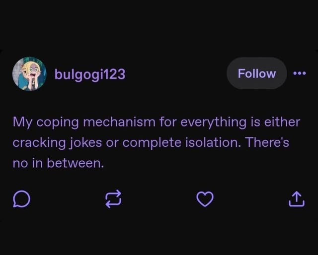 bulgogi123 Follow My coping mechanism for everything is either cracking jokes or complete isolation. There's no in between. D 27 ↑ <]