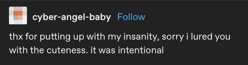 cyber-angel-baby Follow thx for putting up with my insanity, sorry i lured you with the cuteness. it was intentional