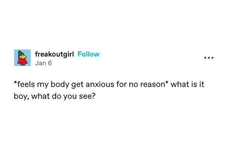freakoutgirl Follow Jan 6 *feels my body get anxious for no reason* what is it boy, what do you see?