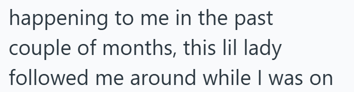 happening to me in the past couple of months, this lil lady followed me around while I was on