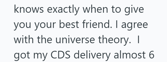 knows exactly when to give you your best friend. I agree with the universe theory. I got my CDS delivery almost 6