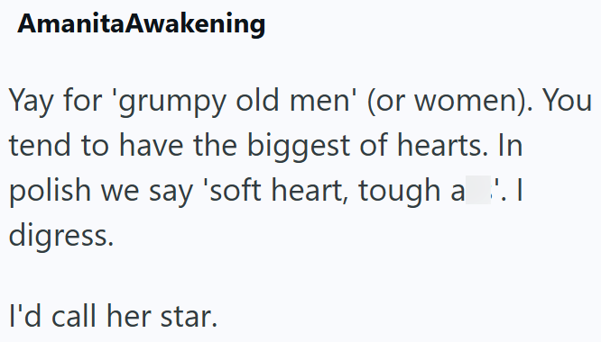 AmanitaAwakening Yay for 'grumpy old men' (or women). You tend to have the biggest of hearts. In polish we say 'soft heart, tough a '.1 digress. I'd call her star.