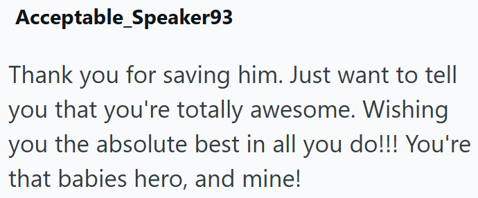 Acceptable Speaker93 Thank you for saving him. Just want to tell you that you're totally awesome. Wishing you the absolute best in all you do!!! You're that babies hero, and mine!