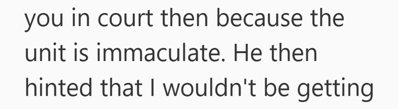 you in court then because the unit is immaculate. He then hinted that I wouldn't be getting