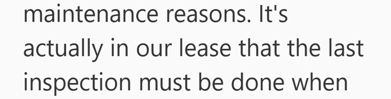 maintenance reasons. It's actually in our lease that the last inspection must be done when