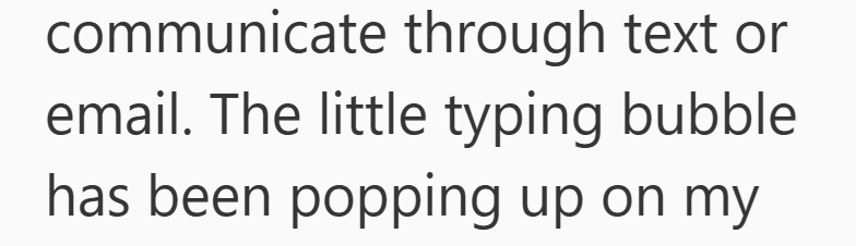 communicate through text or email. The little typing bubble. has been popping up on my