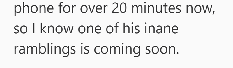 phone for over 20 minutes now, so I know one of his inane ramblings is coming soon.