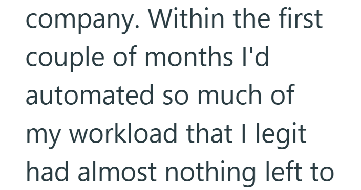 company. Within the first couple of months I'd automated so much of my workload that I legit had almost nothing left to
