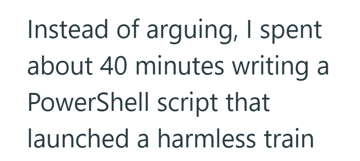 Instead of arguing, I spent about 40 minutes writing PowerShell script that launched a harmless train a