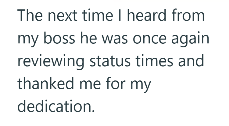 The next time I heard from my boss he was once again reviewing status times and thanked me for my dedication.