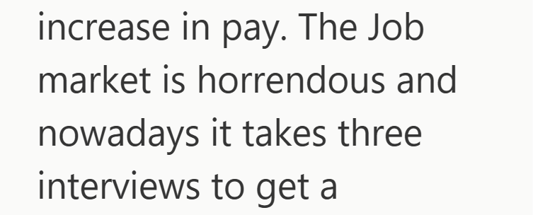 increase in pay. The Job market is horrendous and nowadays it takes three interviews to get a