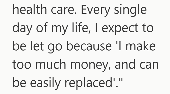 health care. Every single day of my life, I expect to be let go because 'l make too much money, and can be easily replaced"."