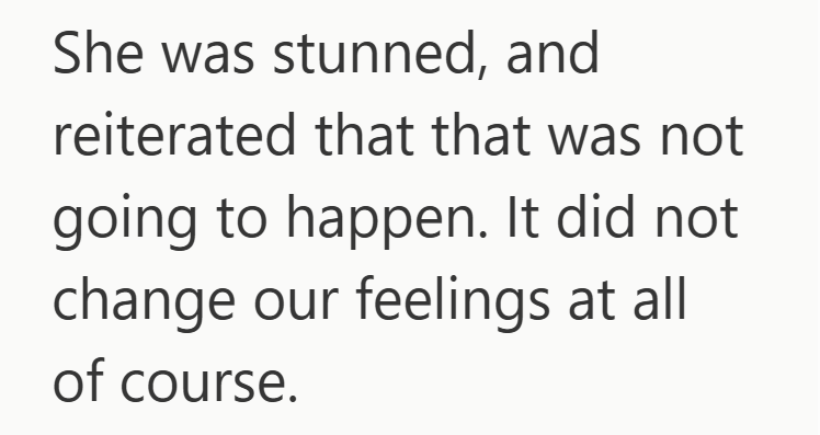 She was stunned, and reiterated that that was not going to happen. It did not change our feelings at all of course.