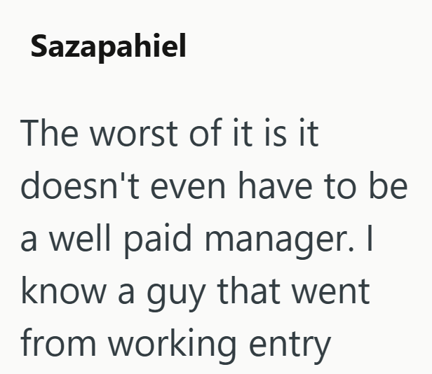 Sazapahiel The worst of it is it doesn't even have to be a well paid manager. I know a guy that went from working entry