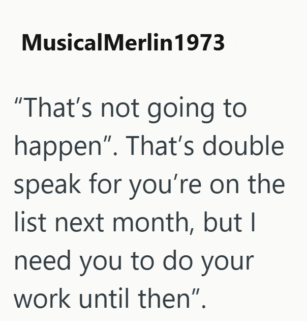MusicalMerlin 1973 "That's not going to happen". That's double speak for you're on the list next month, but I need you to do your work until then".