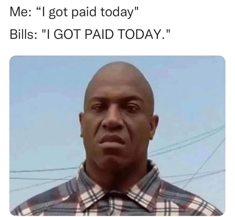 Me: "I got paid today" Bills: "I GOT PAID TODAY."