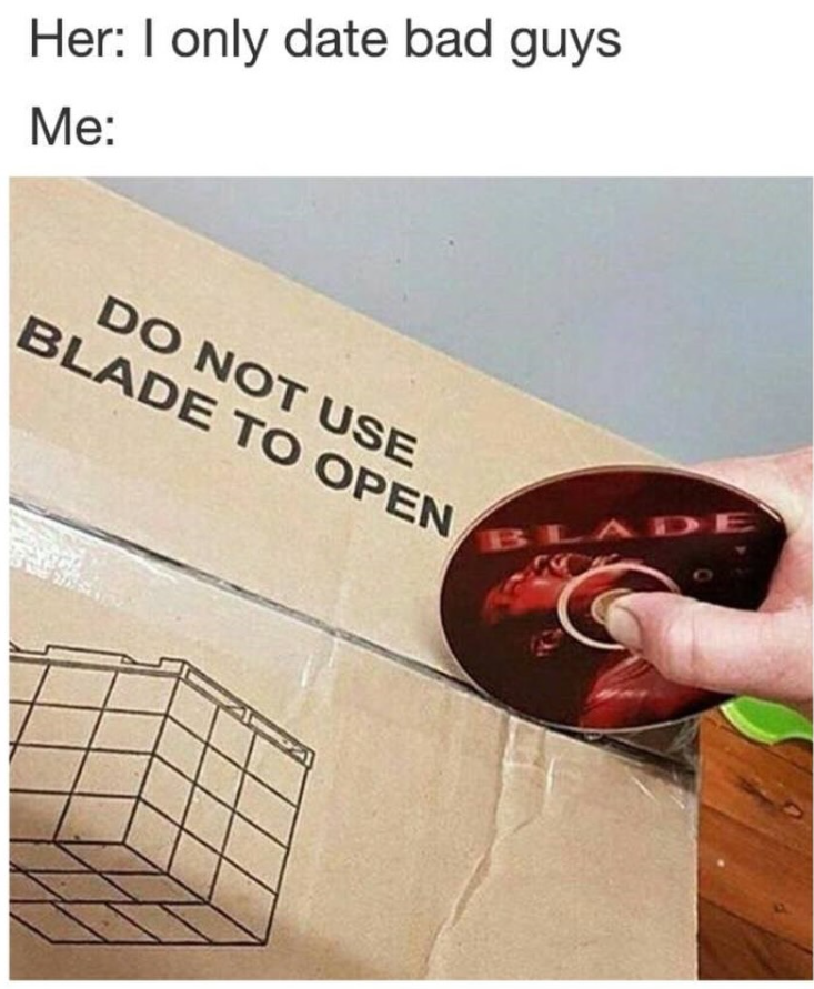 Her: I only date bad guys Me: DO NOT USE BLADE TO OPEN BLADE