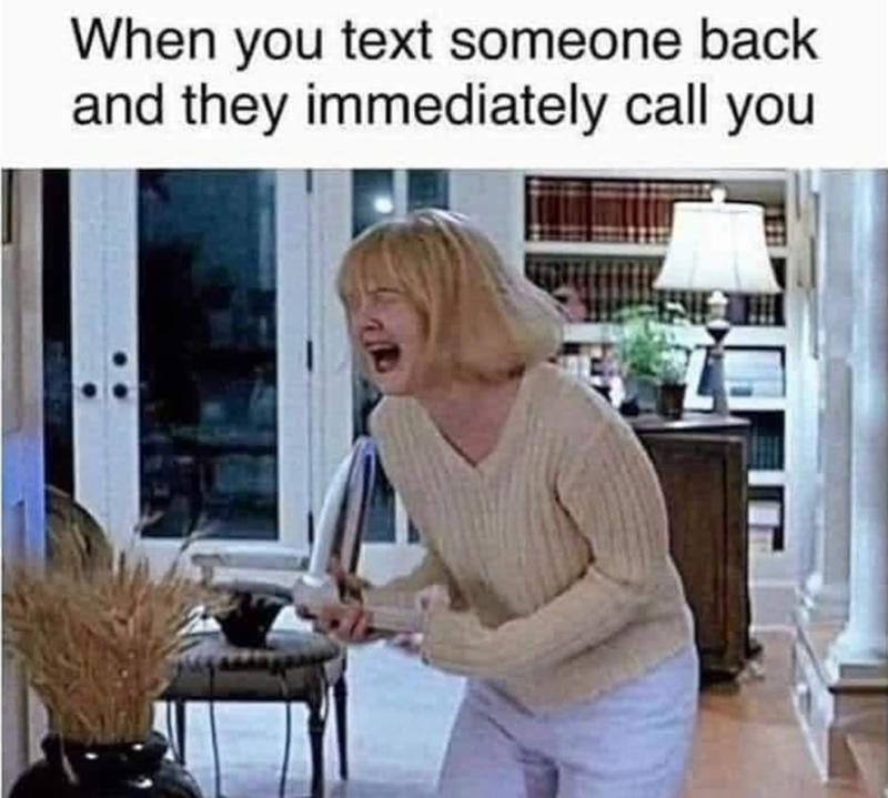 When you text someone back and they immediately call you