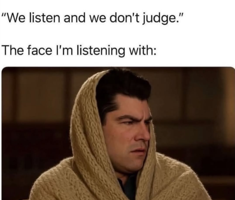 "We listen and we don't judge." The face I'm listening with: