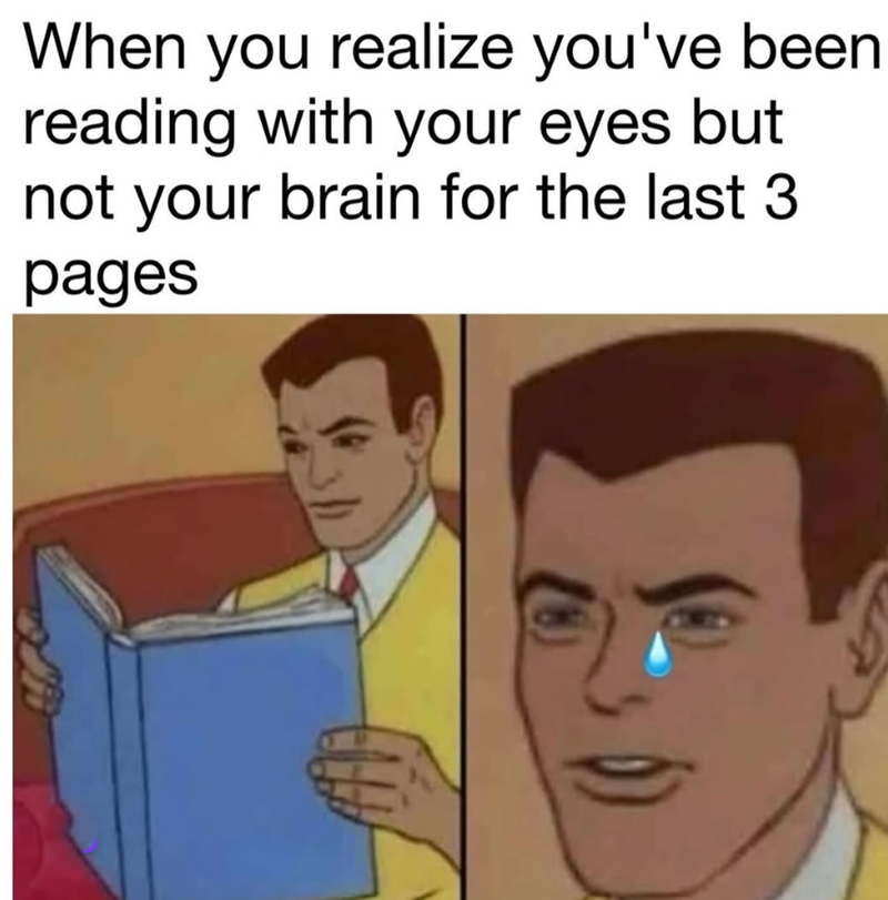 When you realize you've been reading with your eyes but not your brain for the last 3 pages