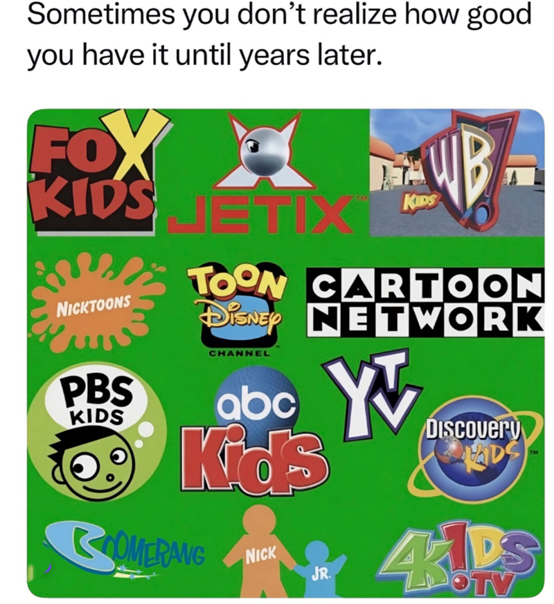 Sometimes you don't realize how good you have it until years later. FOX KIDS NICKTOONS PBS KIDS ETIX KIDS TOON CARTOON DISNEY NETWORK CHANNEL abc YV Kids COMERANG NICK JR. 4 DISCOvery DS TM IDS OTV