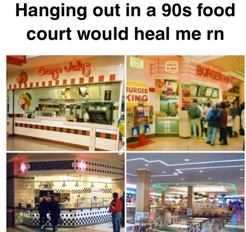 Hanging out in a 90s food court would heal me rn Orange Jullus FIRE EXIT BURGER KING BURGER KING BURGER KING CINNABON