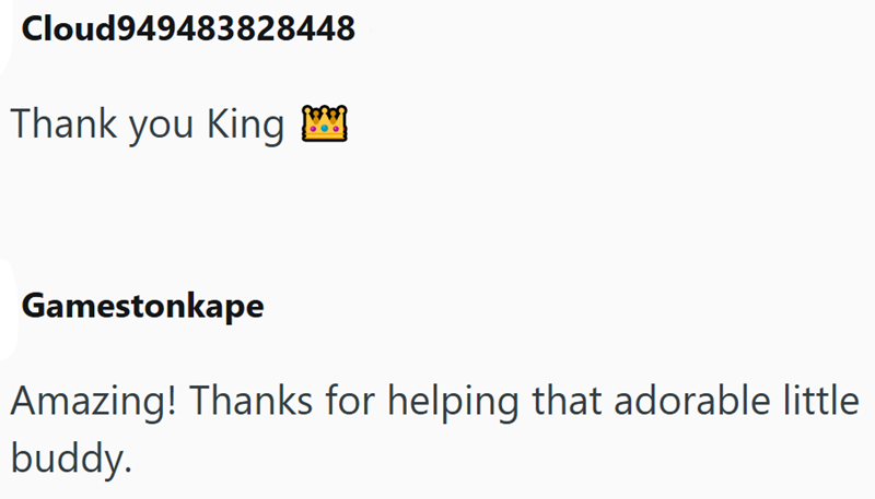 Cloud949483828448 Thank you King Gamestonkape Amazing! Thanks for helping that adorable little buddy.
