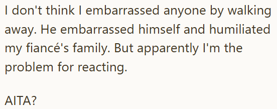 I don't think I embarrassed anyone by walking away. He embarrassed himself and humiliated my fiancé's family. But apparently I'm the problem for reacting. AITA?