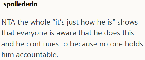 spoilederin NTA the whole "it's just how he is" shows that everyone is aware that he does this and he continues to because no one holds him accountable.