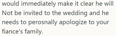 would immediately make it clear he will Not be invited to the wedding and he needs to perosnally apologize to your fiance's family.