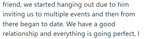 friend, we started hanging out due to him inviting us to multiple events and then from there began to date. We have a good relationship and everything is going perfect, I