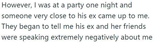 However, I was at a party one night and someone very close to his ex came up to me. They began to tell me his ex and her friends were speaking extremely negatively about me