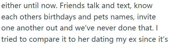 either until now. Friends talk and text, know each others birthdays and pets names, invite one another out and we've never done that. I tried to compare it to her dating my ex since it's