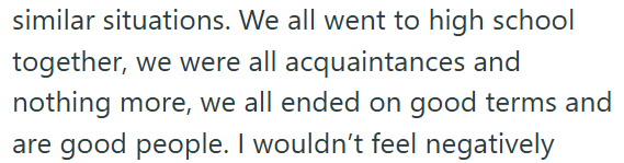 similar situations. We all went to high school together, we were all acquaintances and nothing more, we all ended on good terms and are good people. I wouldn't feel negatively