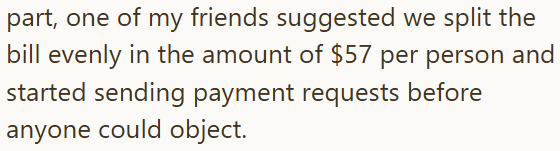 part, one of my friends suggested we split the bill evenly in the amount of $57 per person and started sending payment requests before anyone could object.