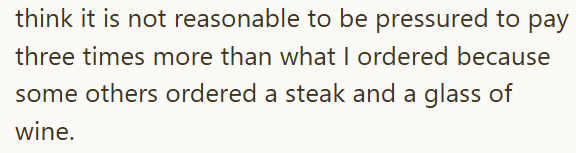 think it is not reasonable to be pressured to pay three times more than what I ordered because some others ordered a steak and a glass of wine.