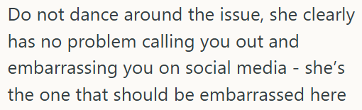 Do not dance around the issue, she clearly has no problem calling you out and embarrassing you on social media - she's the one that should be embarrassed here